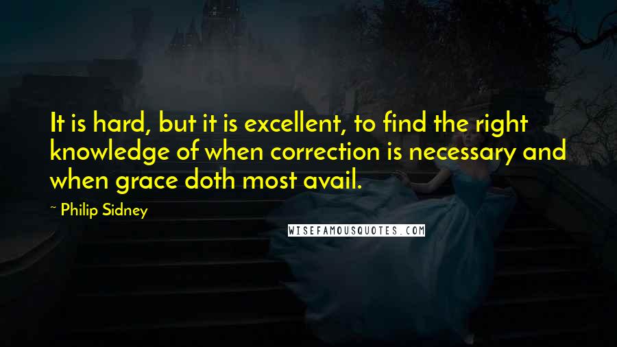 Philip Sidney Quotes: It is hard, but it is excellent, to find the right knowledge of when correction is necessary and when grace doth most avail.