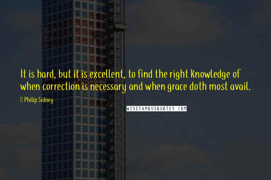 Philip Sidney Quotes: It is hard, but it is excellent, to find the right knowledge of when correction is necessary and when grace doth most avail.