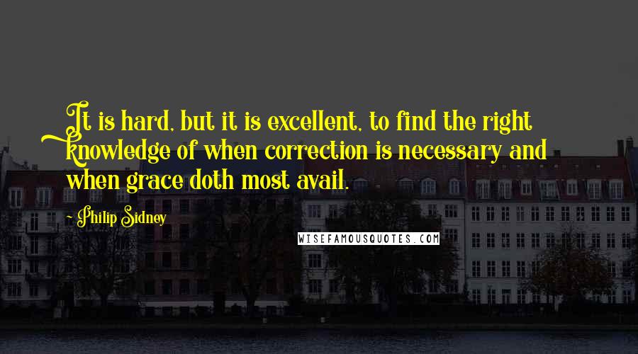 Philip Sidney Quotes: It is hard, but it is excellent, to find the right knowledge of when correction is necessary and when grace doth most avail.