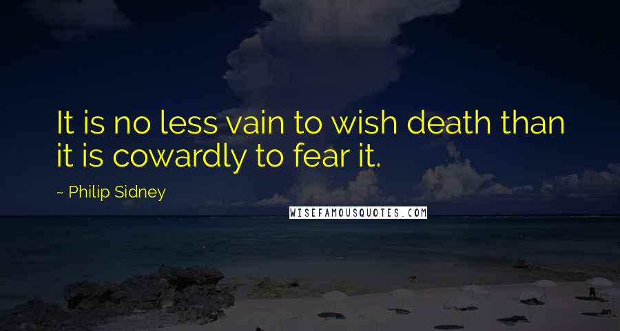 Philip Sidney Quotes: It is no less vain to wish death than it is cowardly to fear it.