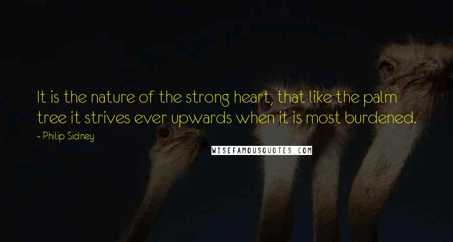 Philip Sidney Quotes: It is the nature of the strong heart, that like the palm tree it strives ever upwards when it is most burdened.