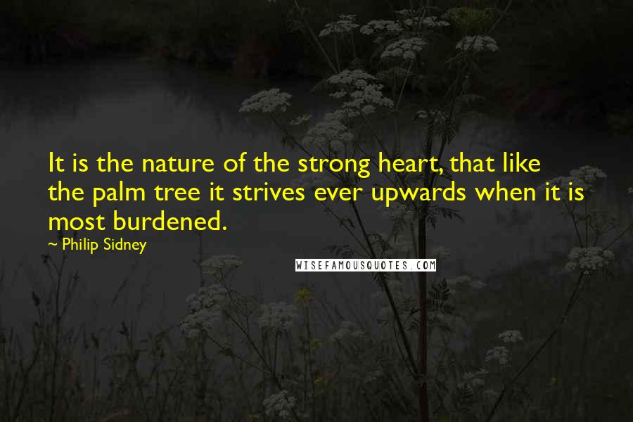 Philip Sidney Quotes: It is the nature of the strong heart, that like the palm tree it strives ever upwards when it is most burdened.