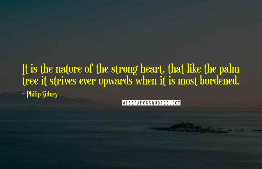 Philip Sidney Quotes: It is the nature of the strong heart, that like the palm tree it strives ever upwards when it is most burdened.