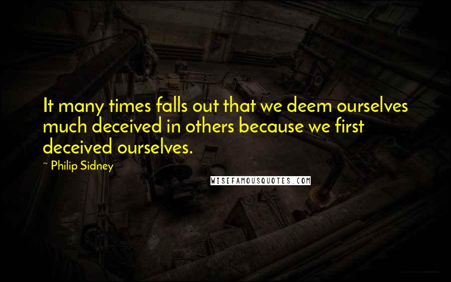 Philip Sidney Quotes: It many times falls out that we deem ourselves much deceived in others because we first deceived ourselves.