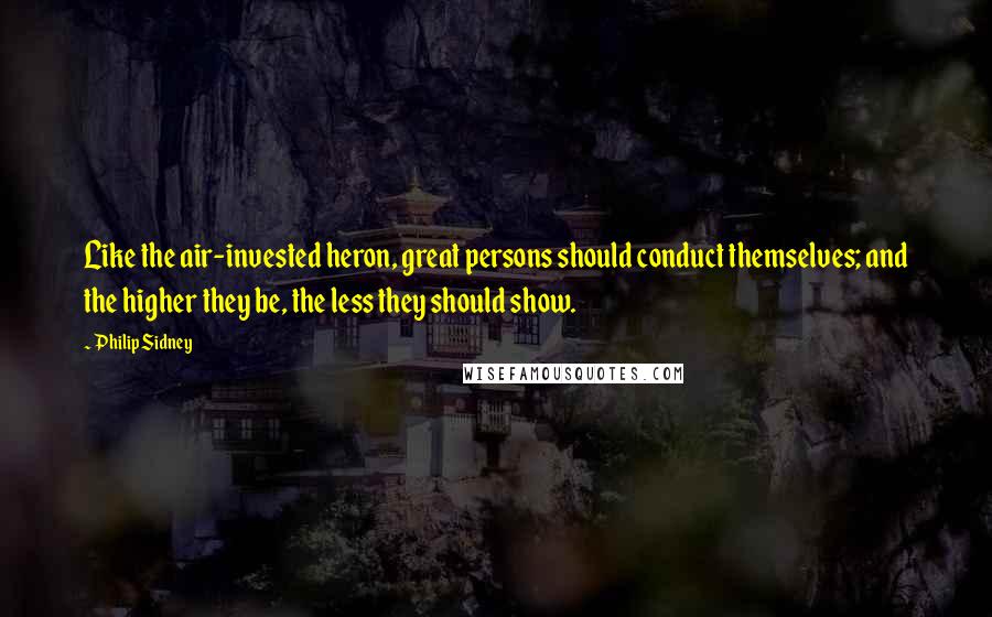 Philip Sidney Quotes: Like the air-invested heron, great persons should conduct themselves; and the higher they be, the less they should show.