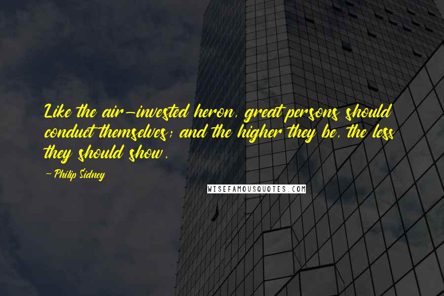 Philip Sidney Quotes: Like the air-invested heron, great persons should conduct themselves; and the higher they be, the less they should show.