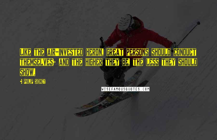 Philip Sidney Quotes: Like the air-invested heron, great persons should conduct themselves; and the higher they be, the less they should show.