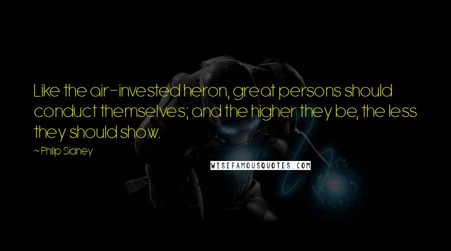 Philip Sidney Quotes: Like the air-invested heron, great persons should conduct themselves; and the higher they be, the less they should show.