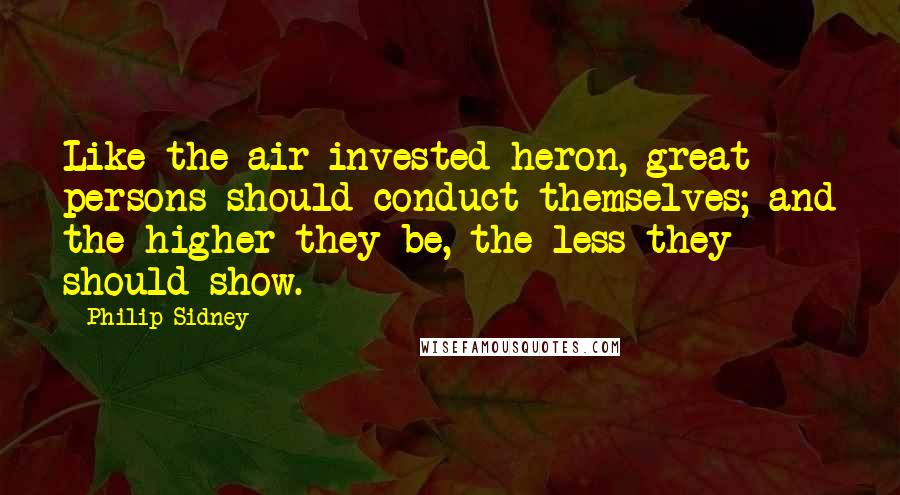 Philip Sidney Quotes: Like the air-invested heron, great persons should conduct themselves; and the higher they be, the less they should show.