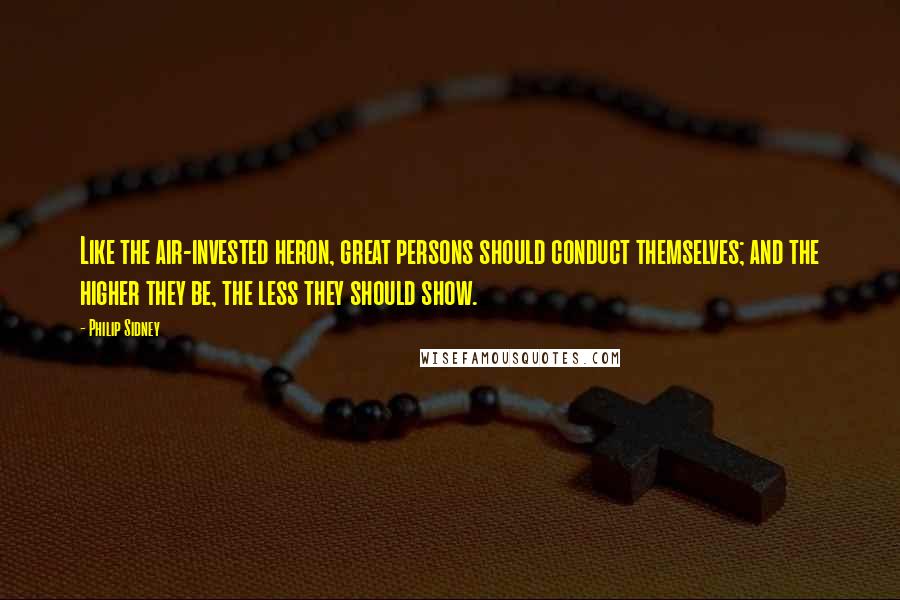 Philip Sidney Quotes: Like the air-invested heron, great persons should conduct themselves; and the higher they be, the less they should show.