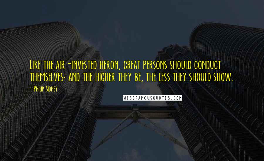 Philip Sidney Quotes: Like the air-invested heron, great persons should conduct themselves; and the higher they be, the less they should show.