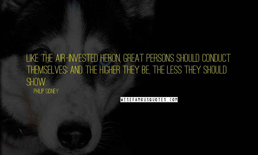 Philip Sidney Quotes: Like the air-invested heron, great persons should conduct themselves; and the higher they be, the less they should show.