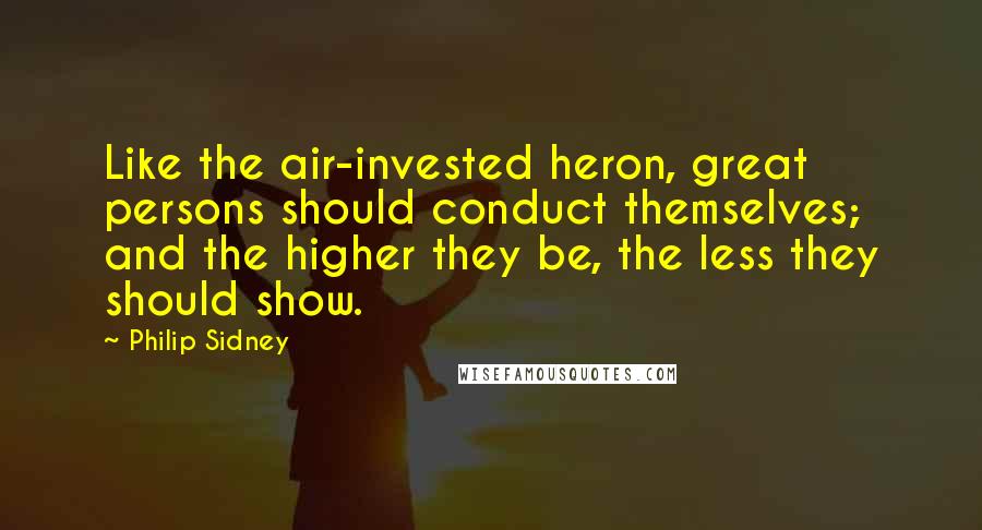 Philip Sidney Quotes: Like the air-invested heron, great persons should conduct themselves; and the higher they be, the less they should show.