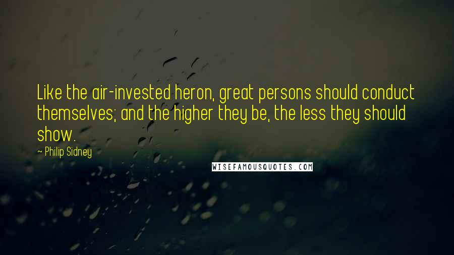 Philip Sidney Quotes: Like the air-invested heron, great persons should conduct themselves; and the higher they be, the less they should show.