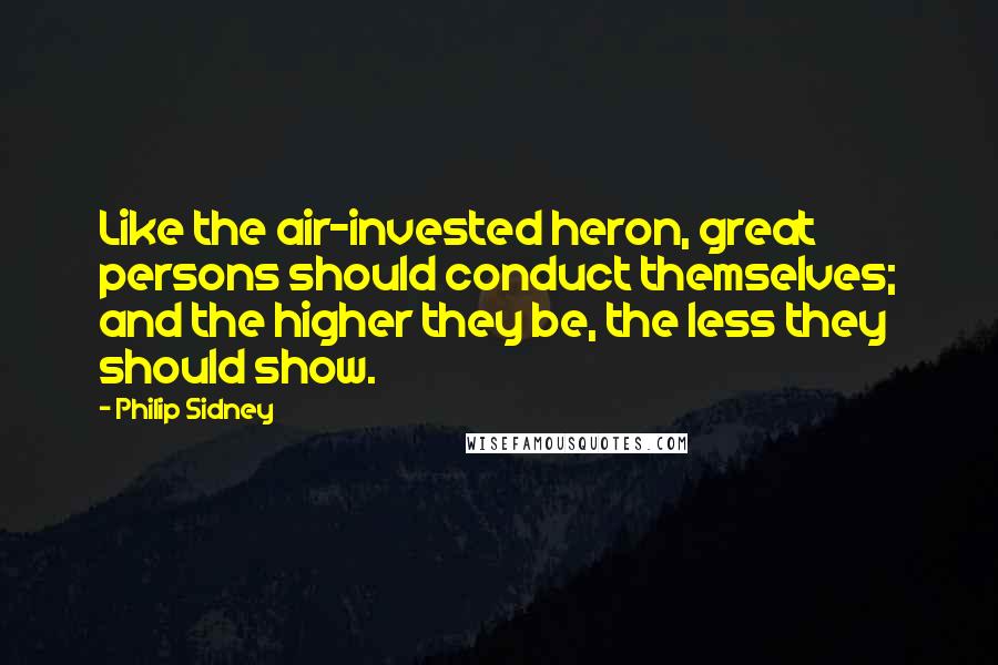 Philip Sidney Quotes: Like the air-invested heron, great persons should conduct themselves; and the higher they be, the less they should show.