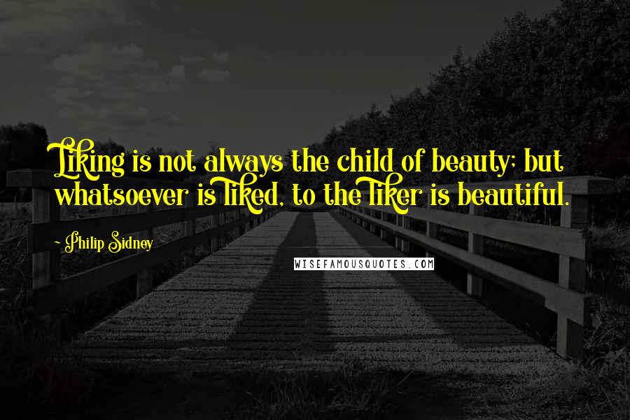 Philip Sidney Quotes: Liking is not always the child of beauty; but whatsoever is liked, to the liker is beautiful.