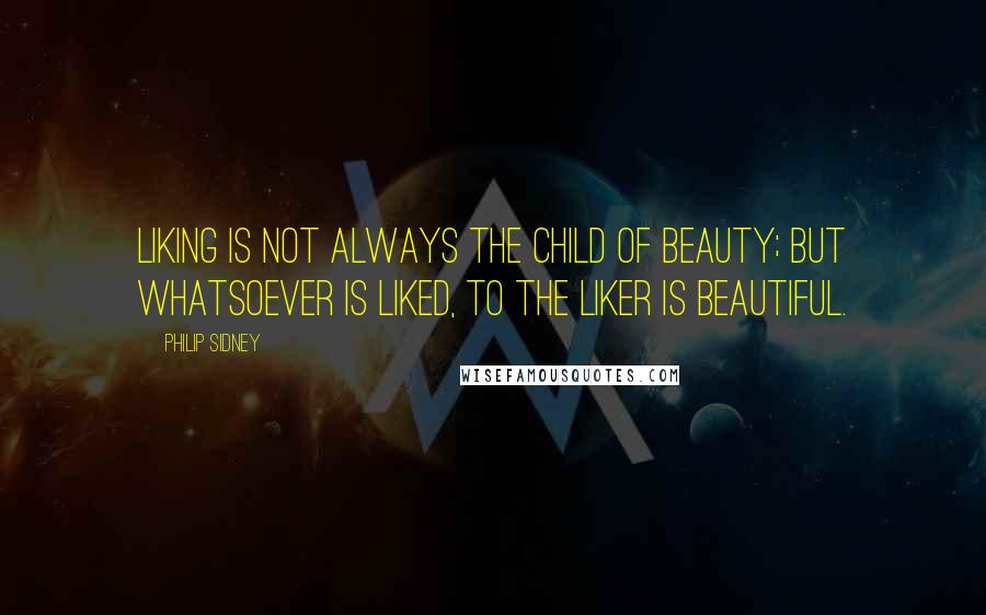Philip Sidney Quotes: Liking is not always the child of beauty; but whatsoever is liked, to the liker is beautiful.