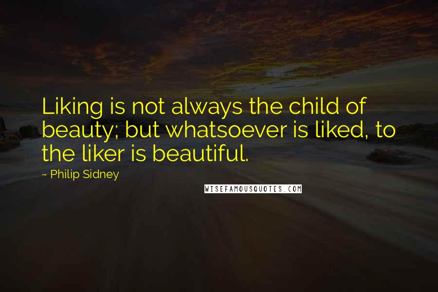 Philip Sidney Quotes: Liking is not always the child of beauty; but whatsoever is liked, to the liker is beautiful.