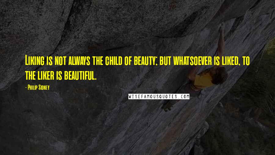 Philip Sidney Quotes: Liking is not always the child of beauty; but whatsoever is liked, to the liker is beautiful.