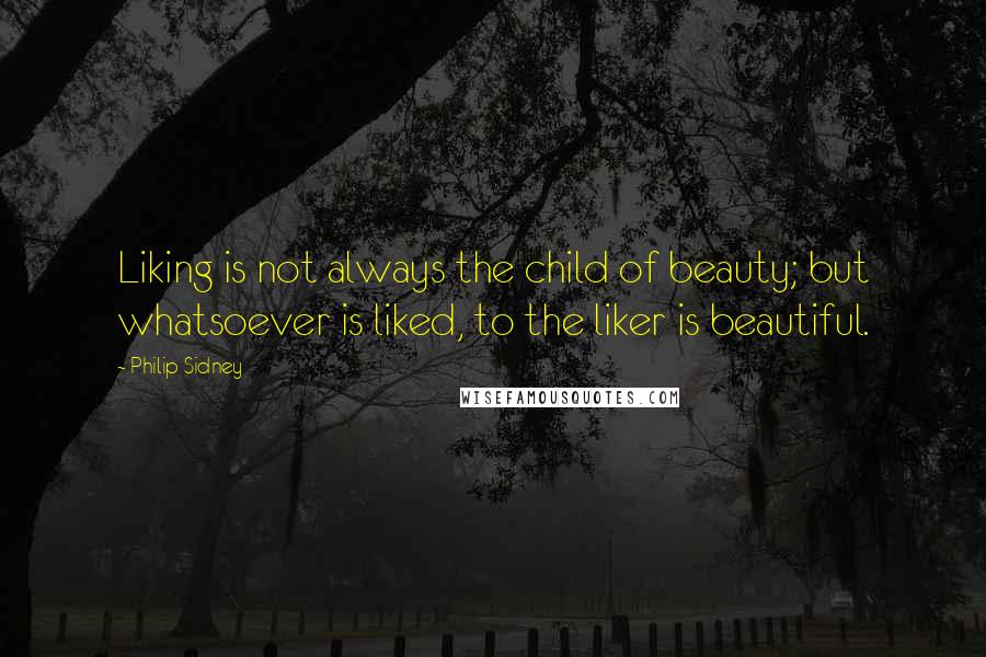 Philip Sidney Quotes: Liking is not always the child of beauty; but whatsoever is liked, to the liker is beautiful.