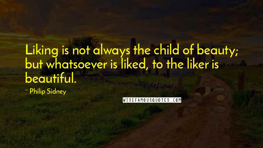Philip Sidney Quotes: Liking is not always the child of beauty; but whatsoever is liked, to the liker is beautiful.