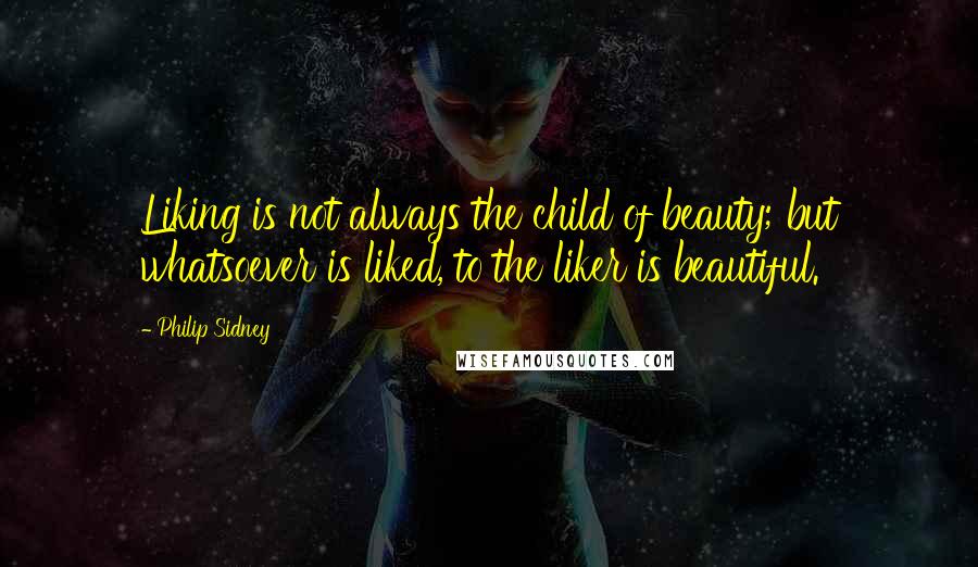 Philip Sidney Quotes: Liking is not always the child of beauty; but whatsoever is liked, to the liker is beautiful.