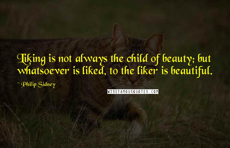 Philip Sidney Quotes: Liking is not always the child of beauty; but whatsoever is liked, to the liker is beautiful.