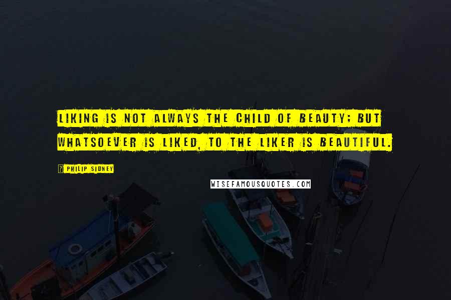 Philip Sidney Quotes: Liking is not always the child of beauty; but whatsoever is liked, to the liker is beautiful.