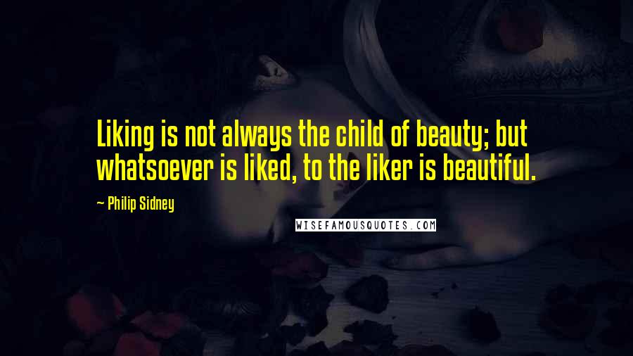 Philip Sidney Quotes: Liking is not always the child of beauty; but whatsoever is liked, to the liker is beautiful.