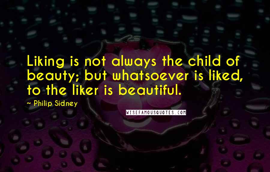 Philip Sidney Quotes: Liking is not always the child of beauty; but whatsoever is liked, to the liker is beautiful.