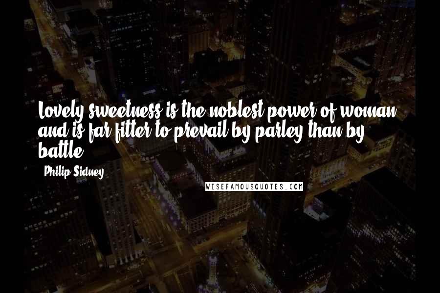 Philip Sidney Quotes: Lovely sweetness is the noblest power of woman, and is far fitter to prevail by parley than by battle.