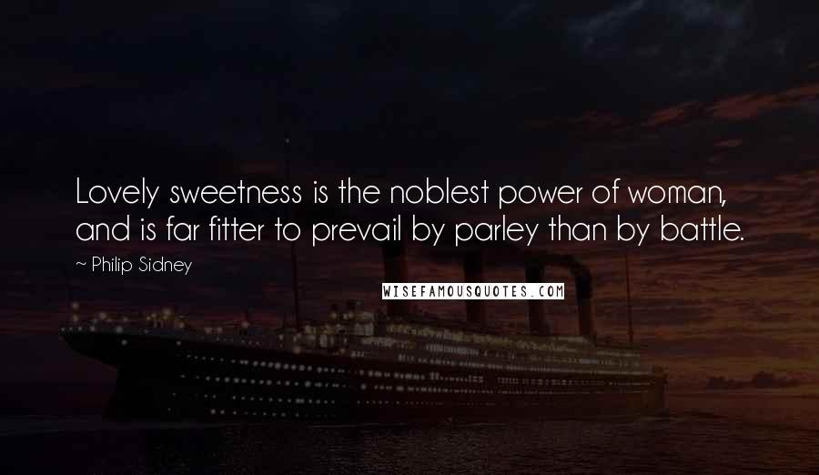 Philip Sidney Quotes: Lovely sweetness is the noblest power of woman, and is far fitter to prevail by parley than by battle.