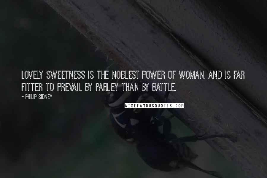 Philip Sidney Quotes: Lovely sweetness is the noblest power of woman, and is far fitter to prevail by parley than by battle.