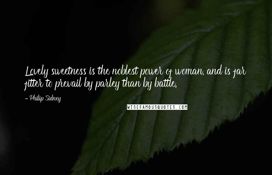 Philip Sidney Quotes: Lovely sweetness is the noblest power of woman, and is far fitter to prevail by parley than by battle.