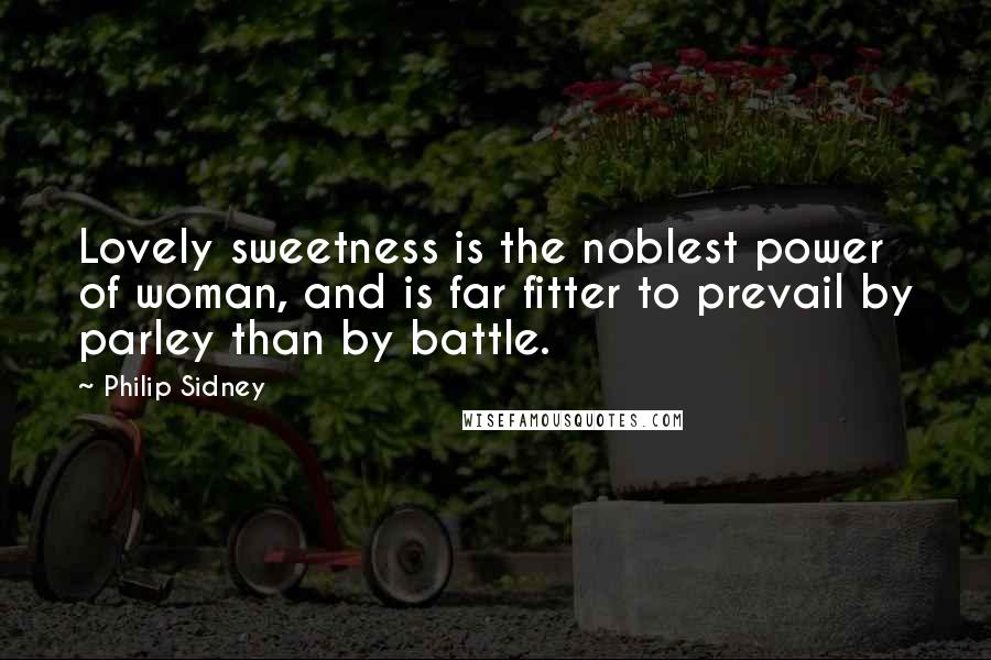 Philip Sidney Quotes: Lovely sweetness is the noblest power of woman, and is far fitter to prevail by parley than by battle.