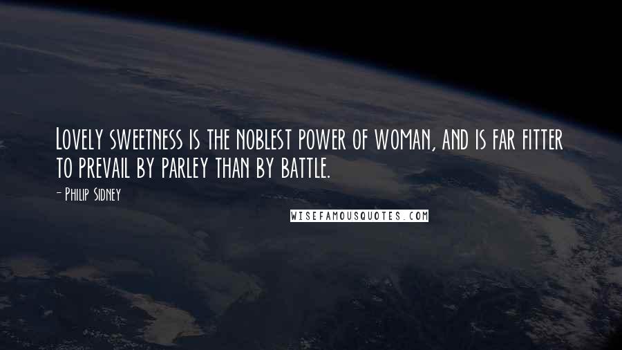 Philip Sidney Quotes: Lovely sweetness is the noblest power of woman, and is far fitter to prevail by parley than by battle.