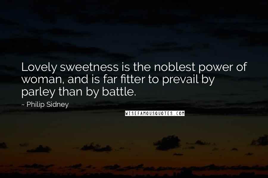 Philip Sidney Quotes: Lovely sweetness is the noblest power of woman, and is far fitter to prevail by parley than by battle.