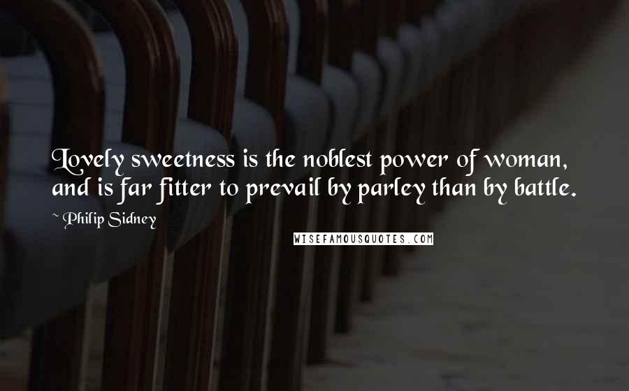 Philip Sidney Quotes: Lovely sweetness is the noblest power of woman, and is far fitter to prevail by parley than by battle.