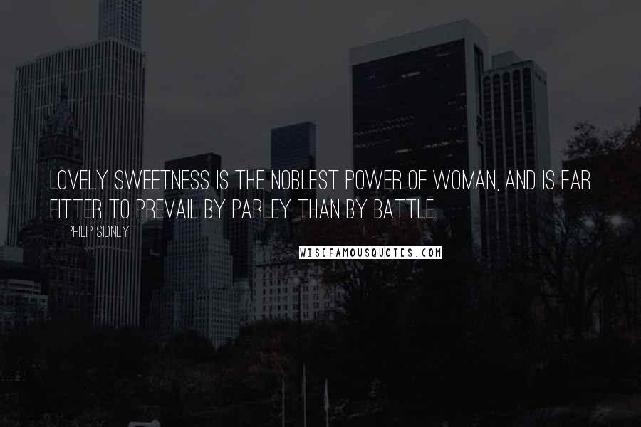 Philip Sidney Quotes: Lovely sweetness is the noblest power of woman, and is far fitter to prevail by parley than by battle.