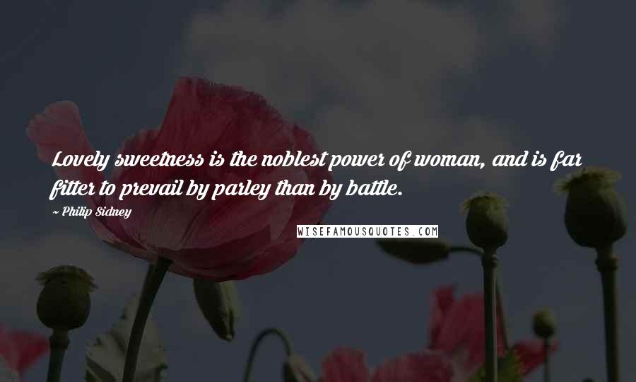 Philip Sidney Quotes: Lovely sweetness is the noblest power of woman, and is far fitter to prevail by parley than by battle.