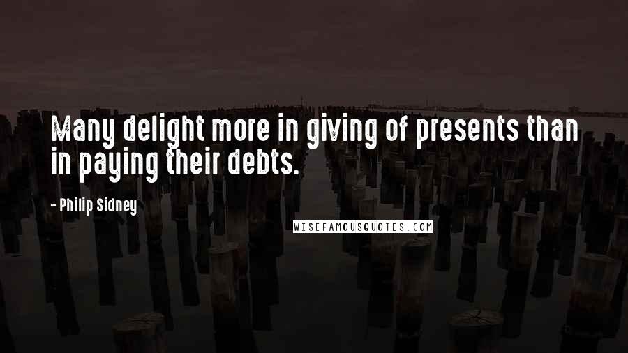Philip Sidney Quotes: Many delight more in giving of presents than in paying their debts.