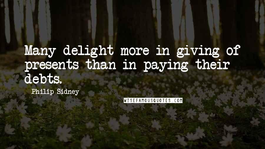 Philip Sidney Quotes: Many delight more in giving of presents than in paying their debts.