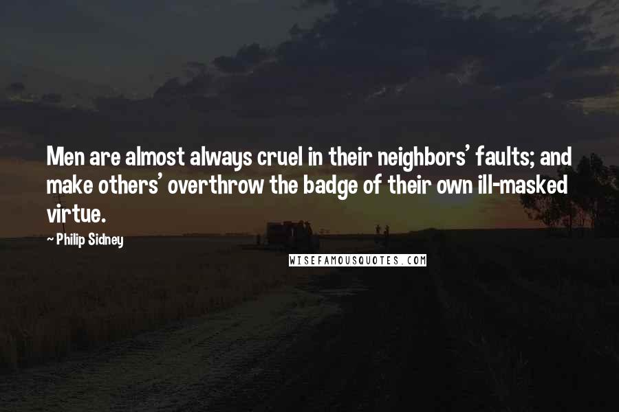 Philip Sidney Quotes: Men are almost always cruel in their neighbors' faults; and make others' overthrow the badge of their own ill-masked virtue.