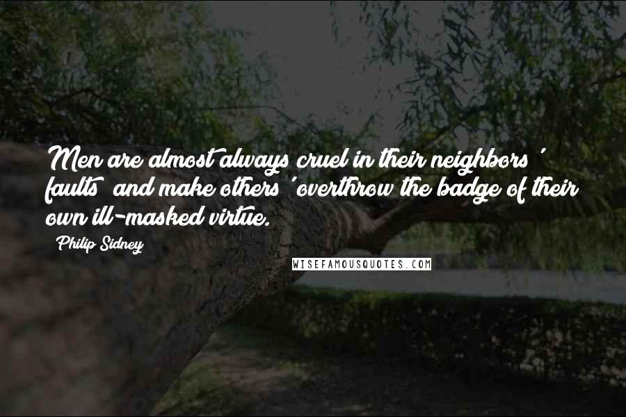 Philip Sidney Quotes: Men are almost always cruel in their neighbors' faults; and make others' overthrow the badge of their own ill-masked virtue.