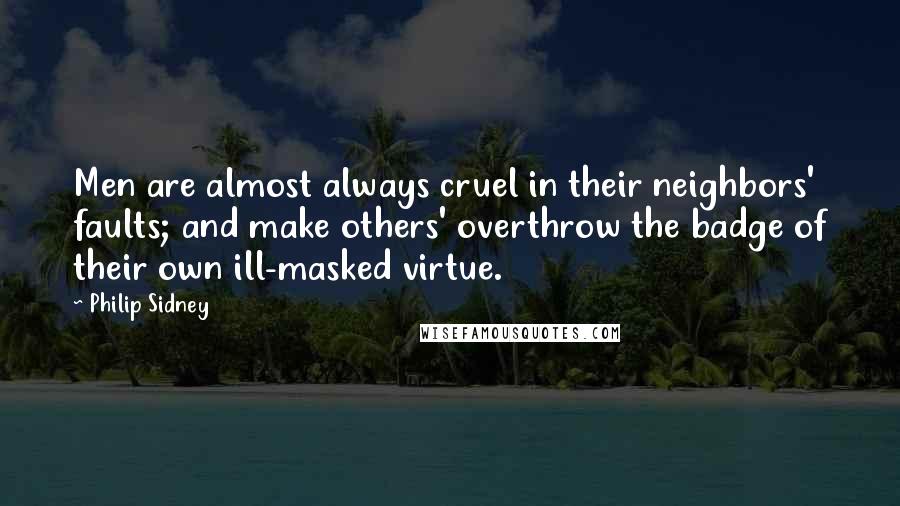 Philip Sidney Quotes: Men are almost always cruel in their neighbors' faults; and make others' overthrow the badge of their own ill-masked virtue.