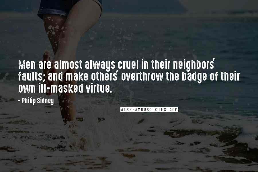 Philip Sidney Quotes: Men are almost always cruel in their neighbors' faults; and make others' overthrow the badge of their own ill-masked virtue.