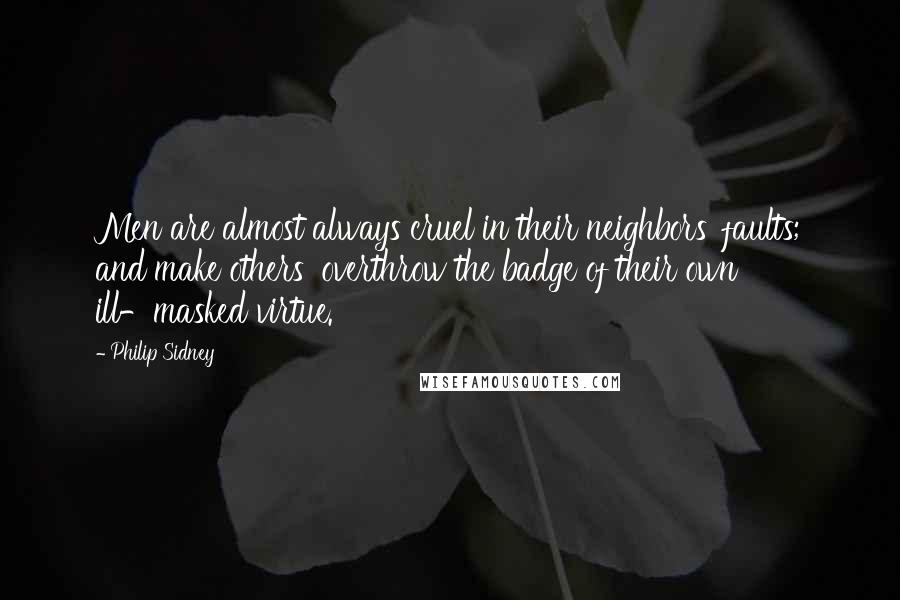 Philip Sidney Quotes: Men are almost always cruel in their neighbors' faults; and make others' overthrow the badge of their own ill-masked virtue.