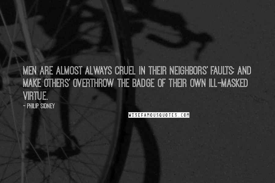 Philip Sidney Quotes: Men are almost always cruel in their neighbors' faults; and make others' overthrow the badge of their own ill-masked virtue.