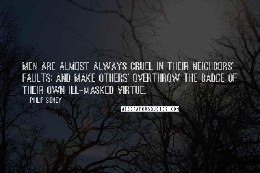 Philip Sidney Quotes: Men are almost always cruel in their neighbors' faults; and make others' overthrow the badge of their own ill-masked virtue.