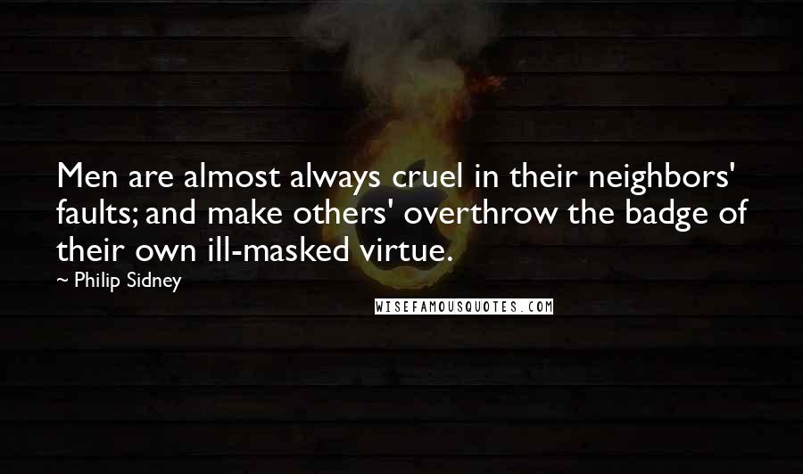 Philip Sidney Quotes: Men are almost always cruel in their neighbors' faults; and make others' overthrow the badge of their own ill-masked virtue.